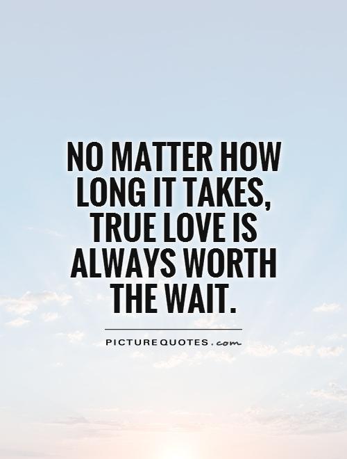 No matter how long it takes,  true love is always worth the wait Picture Quote #1