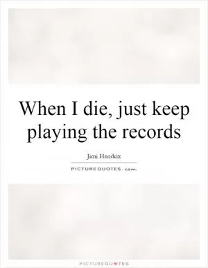 When I die, just keep playing the records Picture Quote #1