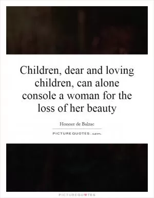 Children, dear and loving children, can alone console a woman for the loss of her beauty Picture Quote #1