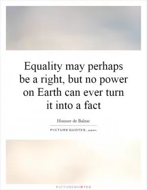 Equality may perhaps be a right, but no power on Earth can ever turn it into a fact Picture Quote #1
