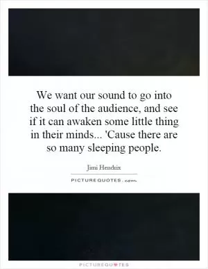 We want our sound to go into the soul of the audience, and see if it can awaken some little thing in their minds... 'Cause there are so many sleeping people Picture Quote #1
