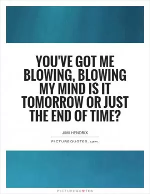 You've got me blowing, blowing my mind Is it tomorrow or just the end of time? Picture Quote #1