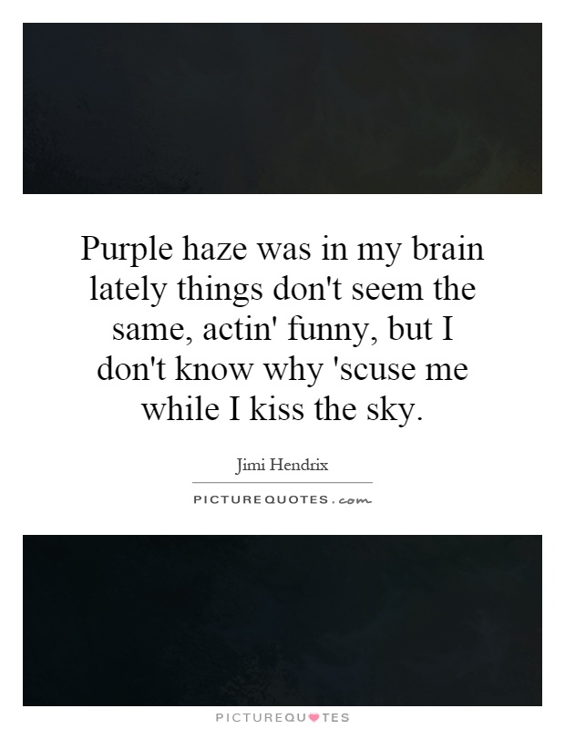 Purple haze was in my brain lately things don't seem the same, actin' funny, but I don't know why 'scuse me while I kiss the sky Picture Quote #1