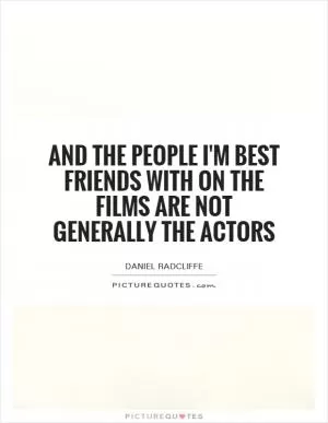 And the people I'm best friends with on the films are not generally the actors Picture Quote #1