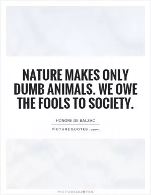 Nature makes only dumb animals. We owe the fools to society Picture Quote #1