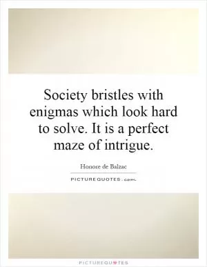 Society bristles with enigmas which look hard to solve. It is a perfect maze of intrigue Picture Quote #1