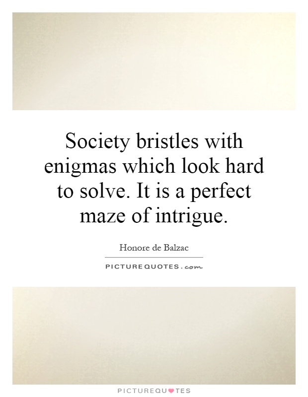 Society bristles with enigmas which look hard to solve. It is a perfect maze of intrigue Picture Quote #1