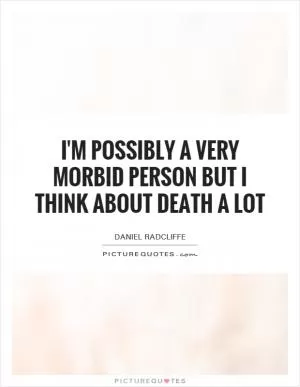 I'm possibly a very morbid person but I think about death a lot Picture Quote #1