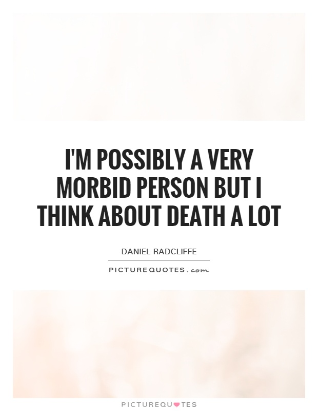 I'm possibly a very morbid person but I think about death a lot Picture Quote #1