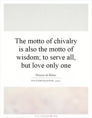 The motto of chivalry is also the motto of wisdom; to serve all, but love only one Picture Quote #1