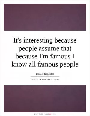It's interesting because people assume that because I'm famous I know all famous people Picture Quote #1