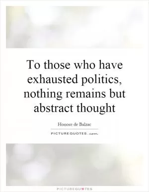 To those who have exhausted politics, nothing remains but abstract thought Picture Quote #1