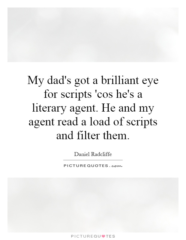 My dad's got a brilliant eye for scripts 'cos he's a literary agent. He and my agent read a load of scripts and filter them Picture Quote #1