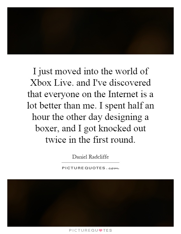 I just moved into the world of Xbox Live. and I've discovered that everyone on the Internet is a lot better than me. I spent half an hour the other day designing a boxer, and I got knocked out twice in the first round Picture Quote #1