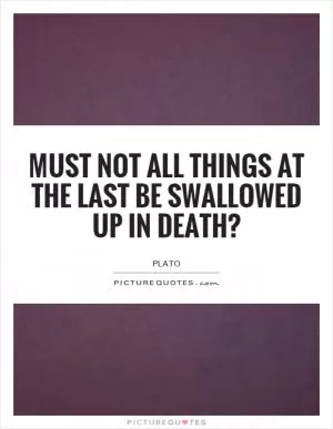 Must not all things at the last be swallowed up in death? Picture Quote #1