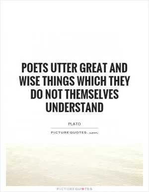 Poets utter great and wise things which they do not themselves understand Picture Quote #1