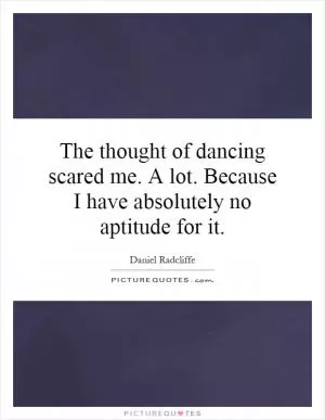 The thought of dancing scared me. A lot. Because I have absolutely no aptitude for it Picture Quote #1