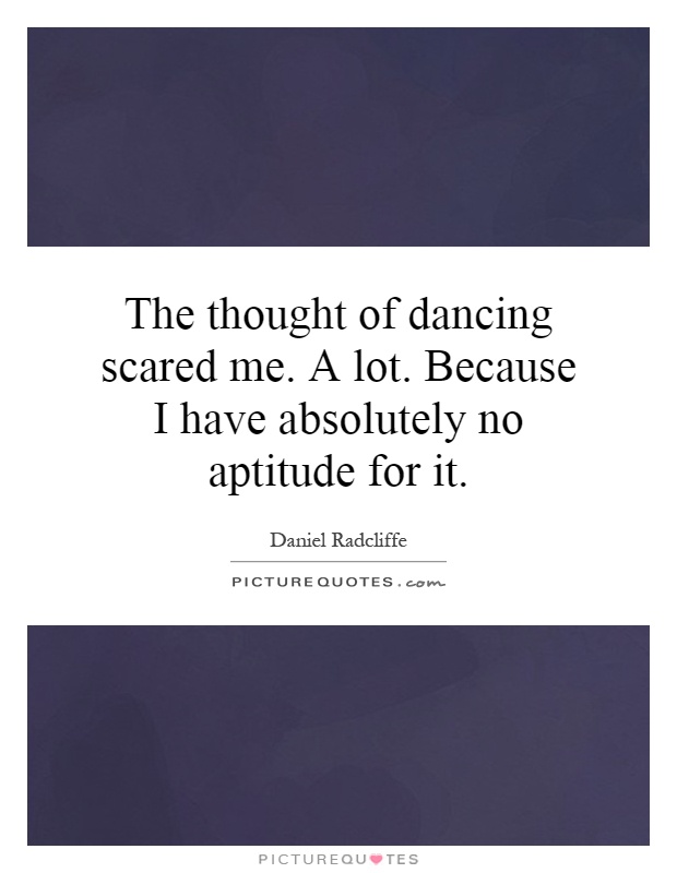 The thought of dancing scared me. A lot. Because I have absolutely no aptitude for it Picture Quote #1