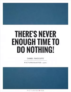 There's never enough time to do nothing! Picture Quote #1