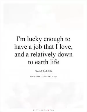 I'm lucky enough to have a job that I love, and a relatively down to earth life Picture Quote #1
