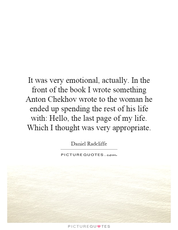 It was very emotional, actually. In the front of the book I wrote something Anton Chekhov wrote to the woman he ended up spending the rest of his life with: Hello, the last page of my life. Which I thought was very appropriate Picture Quote #1