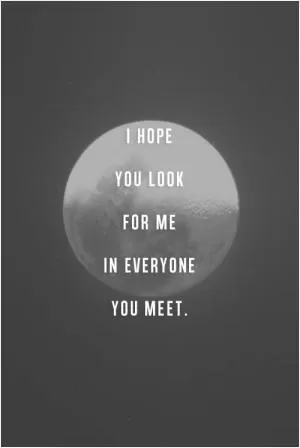 I hope you look for me in everyone you meet Picture Quote #1