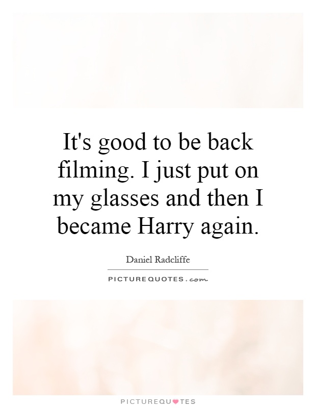 It's good to be back filming. I just put on my glasses and then I became Harry again Picture Quote #1