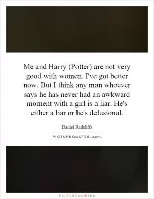 Me and Harry (Potter) are not very good with women. I've got better now. But I think any man whoever says he has never had an awkward moment with a girl is a liar. He's either a liar or he's delusional Picture Quote #1
