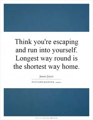Think you're escaping and run into yourself. Longest way round is the shortest way home Picture Quote #1