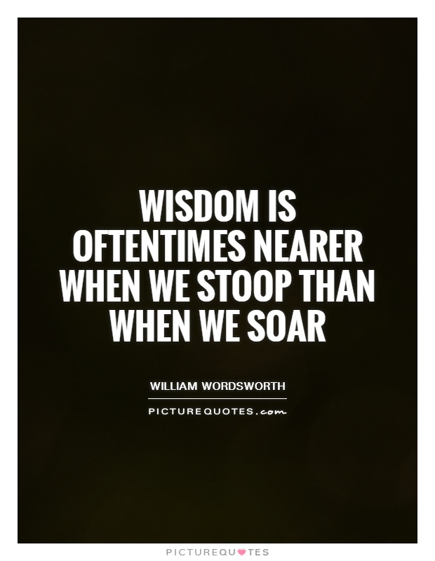 Wisdom is oftentimes nearer when we stoop than when we soar Picture Quote #1