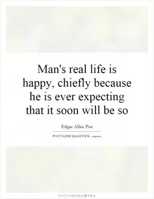 Man's real life is happy, chiefly because he is ever expecting that it soon will be so Picture Quote #1