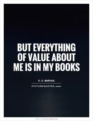But everything of value about me is in my books Picture Quote #1
