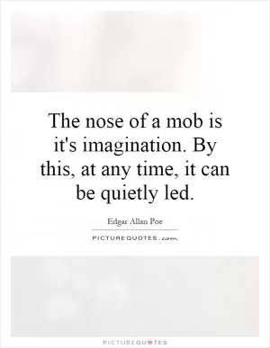 The nose of a mob is it's imagination. By this, at any time, it can be quietly led Picture Quote #1