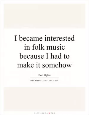 I became interested in folk music because I had to make it somehow Picture Quote #1