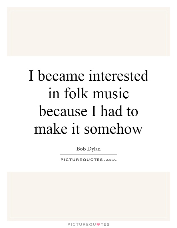 I became interested in folk music because I had to make it somehow Picture Quote #1