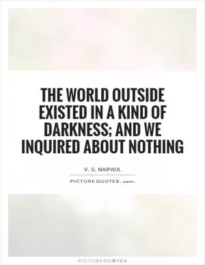 The world outside existed in a kind of darkness; and we inquired about nothing Picture Quote #1