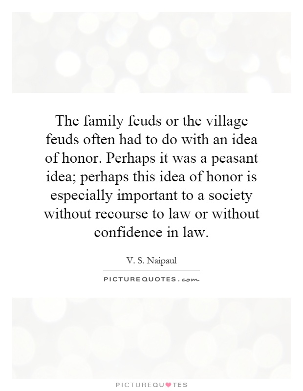 The family feuds or the village feuds often had to do with an idea of honor. Perhaps it was a peasant idea; perhaps this idea of honor is especially important to a society without recourse to law or without confidence in law Picture Quote #1