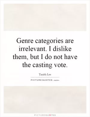 Genre categories are irrelevant. I dislike them, but I do not have the casting vote Picture Quote #1