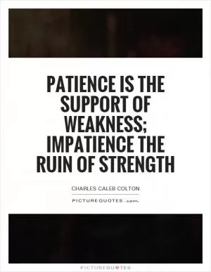 Patience is the support of weakness; impatience the ruin of strength Picture Quote #1
