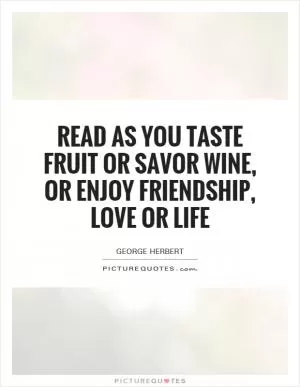 Read as you taste fruit or savor wine, or enjoy friendship, love or life Picture Quote #1