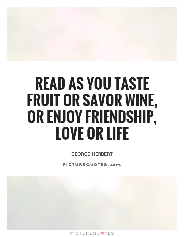 Read as you taste fruit or savor wine, or enjoy friendship, love or life Picture Quote #1