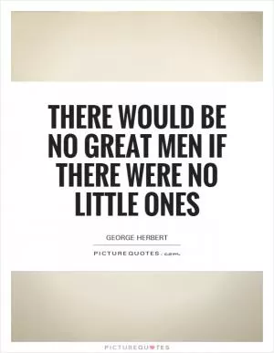 There would be no great men if there were no little ones Picture Quote #1