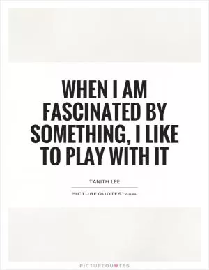 When I am fascinated by something, I like to play with it Picture Quote #1