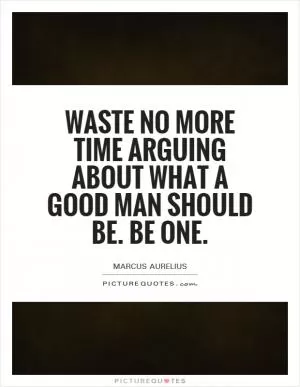 Waste no more time arguing about what a good man should be. Be one Picture Quote #1