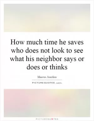How much time he saves who does not look to see what his neighbor says or does or thinks Picture Quote #1