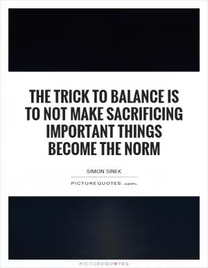 The trick to balance is to not make sacrificing important things become the norm Picture Quote #1
