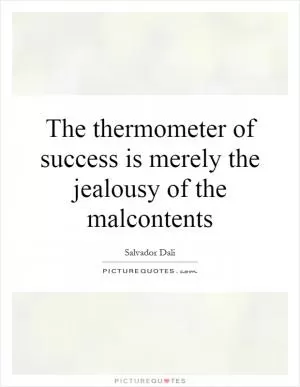 The thermometer of success is merely the jealousy of the malcontents Picture Quote #1
