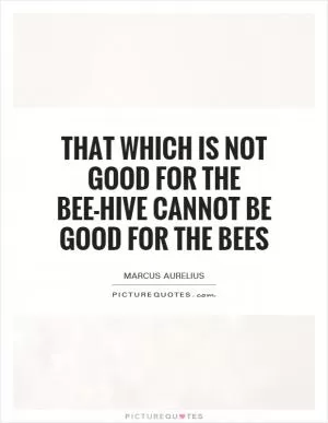 That which is not good for the bee-hive cannot be good for the bees Picture Quote #1