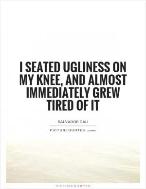 I seated ugliness on my knee, and almost immediately grew tired of it Picture Quote #1