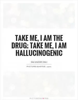 Take me, I am the drug; take me, I am hallucinogenic Picture Quote #1
